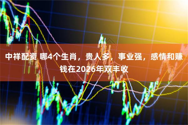 中祥配资 哪4个生肖，贵人多，事业强，感情和赚钱在2026年双丰收