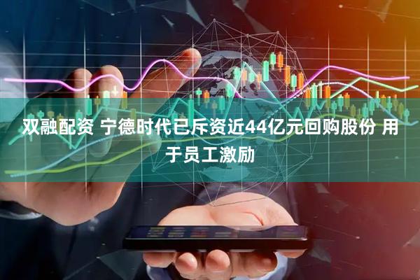 双融配资 宁德时代已斥资近44亿元回购股份 用于员工激励