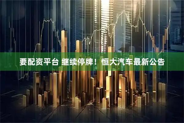 要配资平台 继续停牌！恒大汽车最新公告