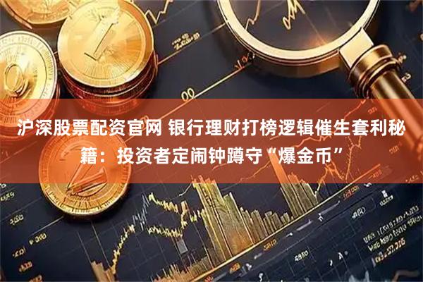 沪深股票配资官网 银行理财打榜逻辑催生套利秘籍：投资者定闹钟蹲守“爆金币”