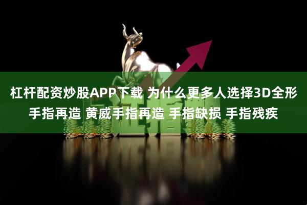 杠杆配资炒股APP下载 为什么更多人选择3D全形手指再造 黄威手指再造 手指缺损 手指残疾
