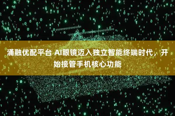 涌融优配平台 AI眼镜迈入独立智能终端时代，开始接管手机核心功能