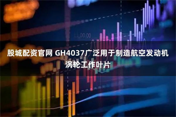 股城配资官网 GH4037广泛用于制造航空发动机涡轮工作叶片