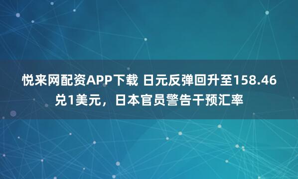 悦来网配资APP下载 日元反弹回升至158.46兑1美元，日本官员警告干预汇率