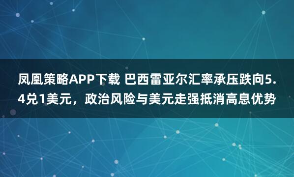 凤凰策略APP下载 巴西雷亚尔汇率承压跌向5.4兑1美元，政治风险与美元走强抵消高息优势