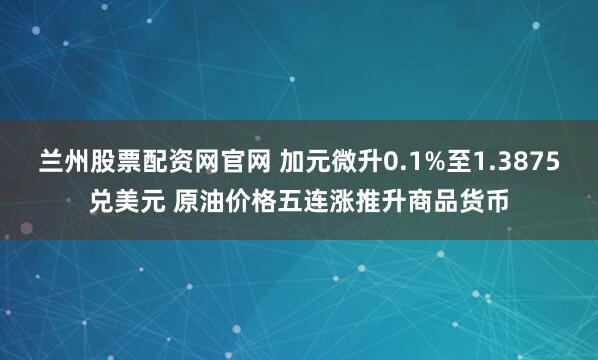 兰州股票配资网官网 加元微升0.1%至1.3875兑美元 原油价格五连涨推升商品货币