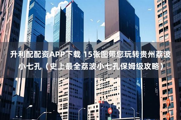 升利配配资APP下载 15张图带您玩转贵州荔波小七孔（史上最全荔波小七孔保姆级攻略）