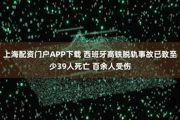 上海配资门户APP下载 西班牙高铁脱轨事故已致至少39人死亡 百余人受伤