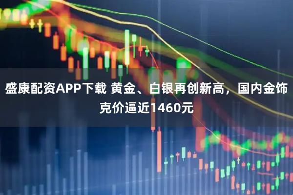 盛康配资APP下载 黄金、白银再创新高，国内金饰克价逼近1460元