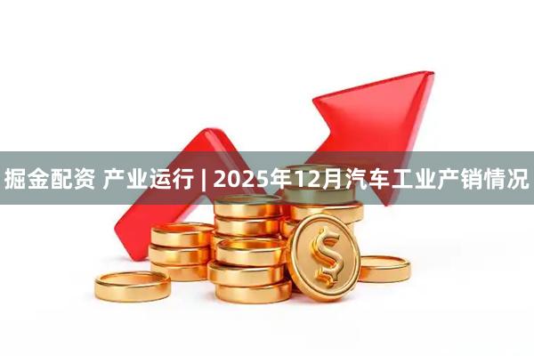 掘金配资 产业运行 | 2025年12月汽车工业产销情况