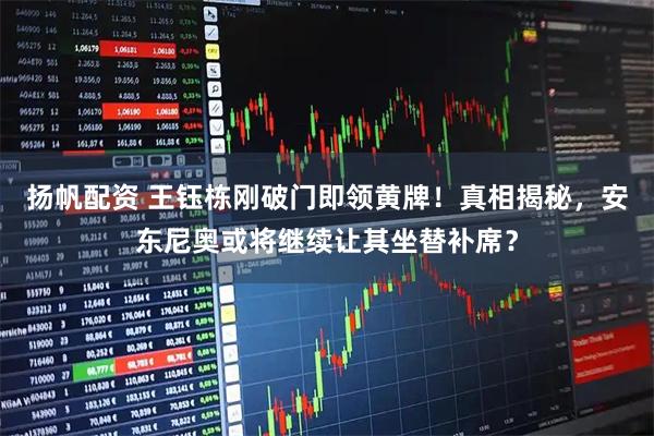 扬帆配资 王钰栋刚破门即领黄牌！真相揭秘，安东尼奥或将继续让其坐替补席？