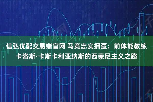信弘优配交易端官网 马竞忠实拥趸：前体能教练卡洛斯·卡斯卡利亚纳斯的西蒙尼主义之路