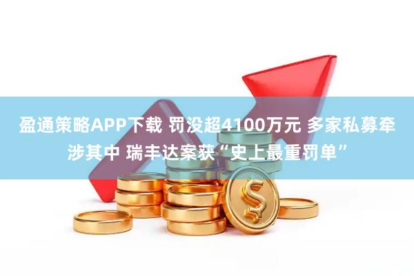盈通策略APP下载 罚没超4100万元 多家私募牵涉其中 瑞丰达案获“史上最重罚单”