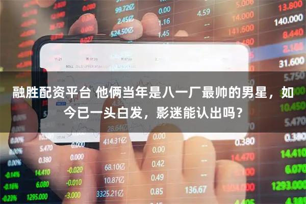 融胜配资平台 他俩当年是八一厂最帅的男星，如今已一头白发，影迷能认出吗？