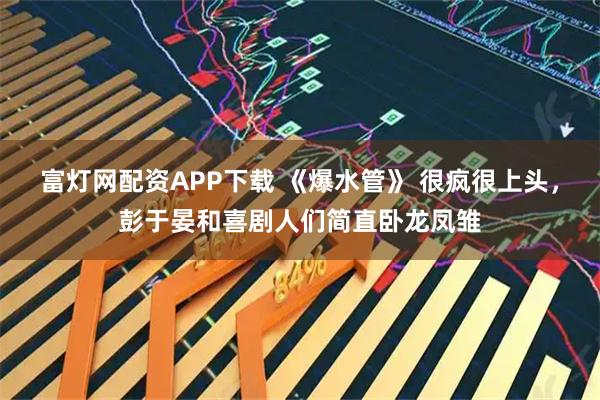 富灯网配资APP下载 《爆水管》 很疯很上头，彭于晏和喜剧人们简直卧龙凤雏