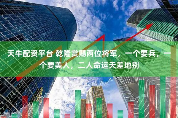 天牛配资平台 乾隆赏赐两位将军，一个要兵，一个要美人，二人命运天差地别