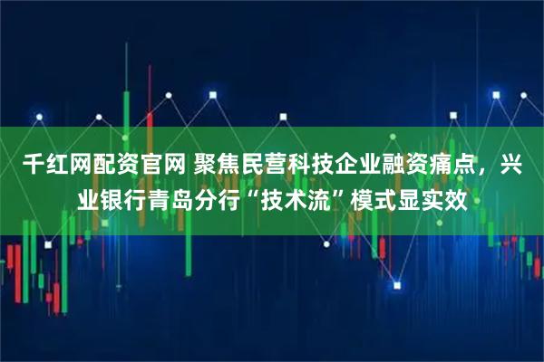 千红网配资官网 聚焦民营科技企业融资痛点，兴业银行青岛分行“技术流”模式显实效