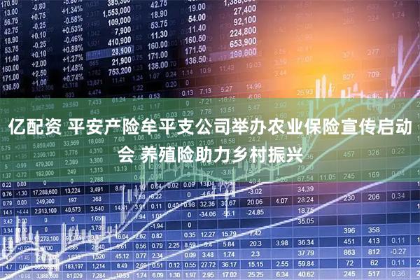 亿配资 平安产险牟平支公司举办农业保险宣传启动会 养殖险助力乡村振兴