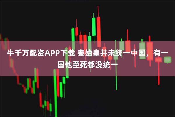 牛千万配资APP下载 秦始皇并未统一中国，有一国他至死都没统一