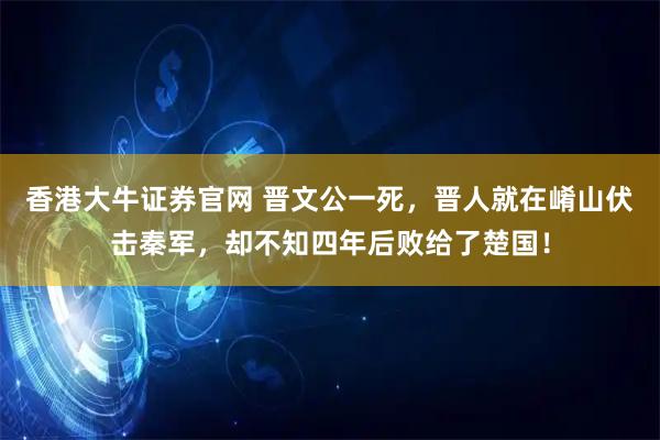 香港大牛证券官网 晋文公一死，晋人就在崤山伏击秦军，却不知四年后败给了楚国！