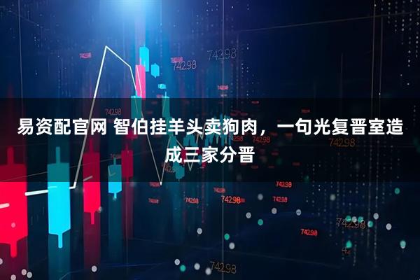 易资配官网 智伯挂羊头卖狗肉，一句光复晋室造成三家分晋
