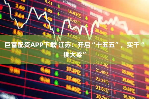 巨富配资APP下载 江苏：开启“十五五”，实干“挑大梁”