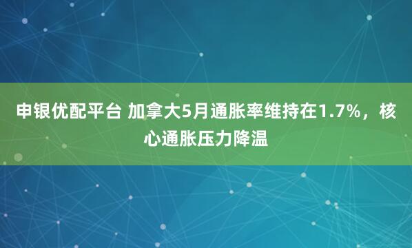 申银优配平台 加拿大5月通胀率维持在1.7%，核心通胀压力降温