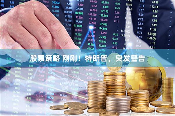 股票策略 刚刚！特朗普，突发警告