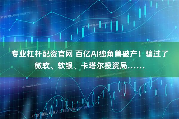 专业杠杆配资官网 百亿AI独角兽破产！骗过了微软、软银、卡塔尔投资局……