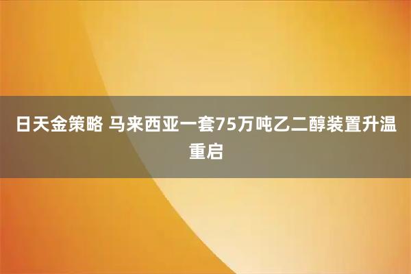 日天金策略 马来西亚一套75万吨乙二醇装置升温重启