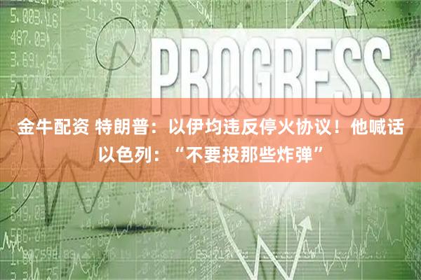 金牛配资 特朗普：以伊均违反停火协议！他喊话以色列：“不要投那些炸弹”