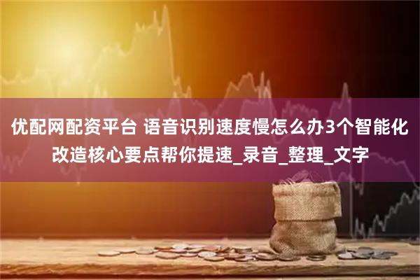 优配网配资平台 语音识别速度慢怎么办3个智能化改造核心要点帮你提速_录音_整理_文字