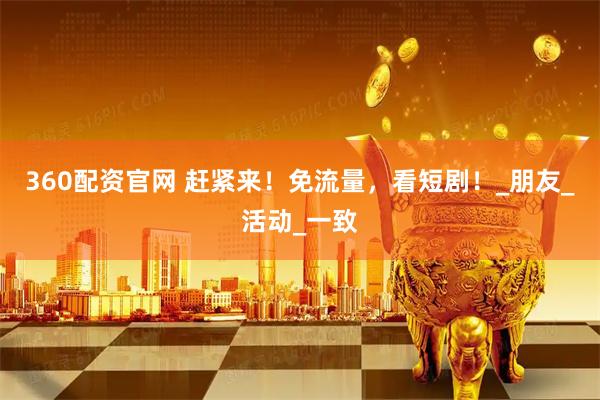 360配资官网 赶紧来！免流量，看短剧！_朋友_活动_一致