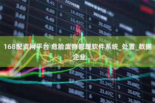 168配资网平台 危险废物管理软件系统_处置_数据_企业