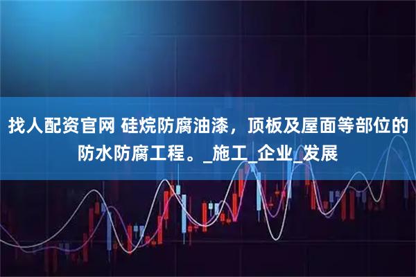 找人配资官网 硅烷防腐油漆，顶板及屋面等部位的防水防腐工程。_施工_企业_发展