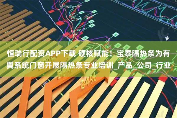恒瑞行配资APP下载 硬核赋能！宝泰隔热条为有翼系统门窗开展隔热条专业培训_产品_公司_行业