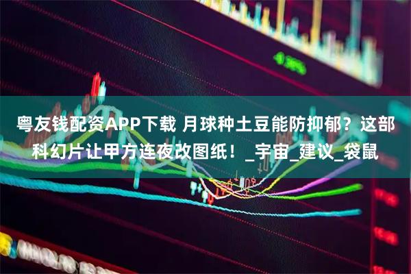 粤友钱配资APP下载 月球种土豆能防抑郁？这部科幻片让甲方连夜改图纸！_宇宙_建议_袋鼠