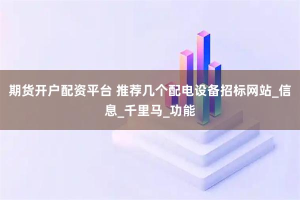 期货开户配资平台 推荐几个配电设备招标网站_信息_千里马_功能