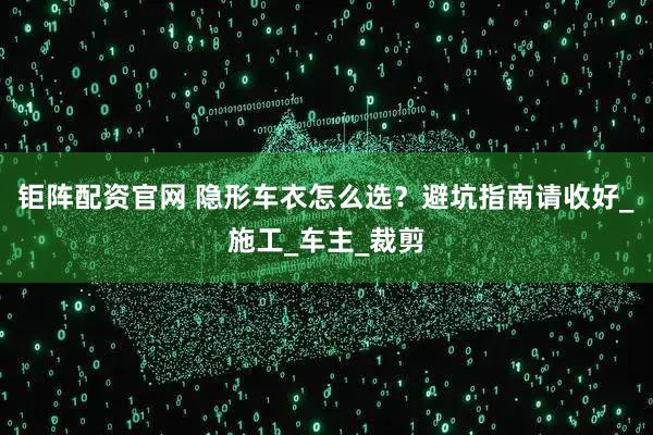 钜阵配资官网 隐形车衣怎么选？避坑指南请收好_施工_车主_裁剪