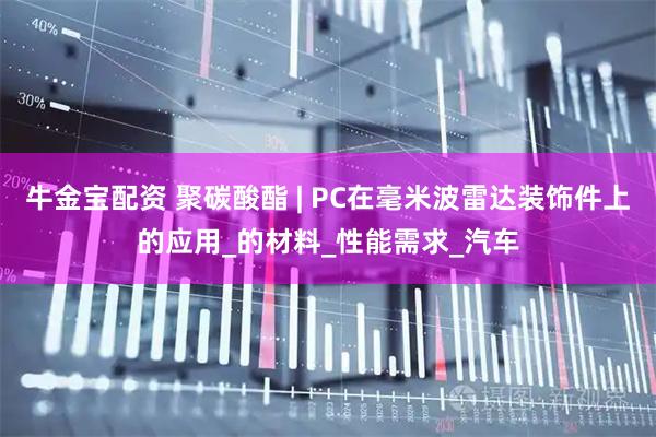 牛金宝配资 聚碳酸酯 | PC在毫米波雷达装饰件上的应用_的材料_性能需求_汽车