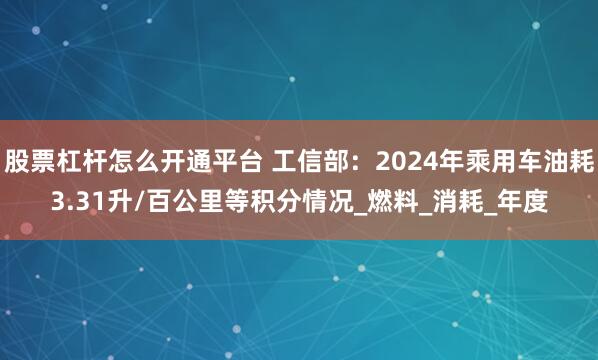 股票杠杆怎么开通平台 工信部：2024年乘用车油耗3.31升/百公里等积分情况_燃料_消耗_年度