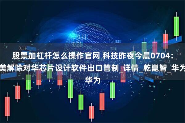 股票加杠杆怎么操作官网 科技昨夜今晨0704：美解除对华芯片设计软件出口管制_详情_乾崑智_华为