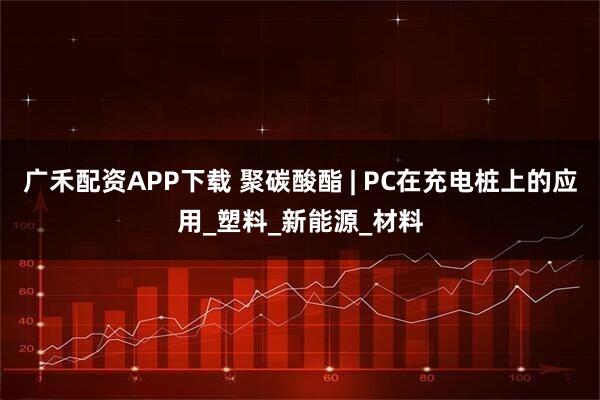 广禾配资APP下载 聚碳酸酯 | PC在充电桩上的应用_塑料_新能源_材料