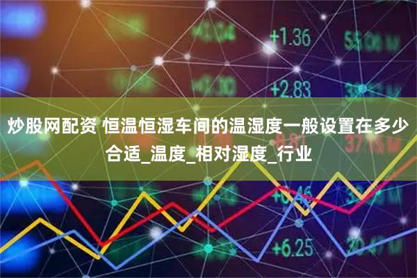 炒股网配资 恒温恒湿车间的温湿度一般设置在多少合适_温度_相对湿度_行业