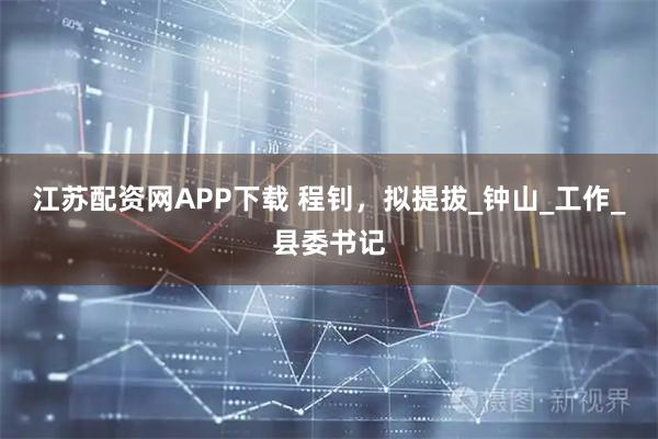 江苏配资网APP下载 程钊，拟提拔_钟山_工作_县委书记