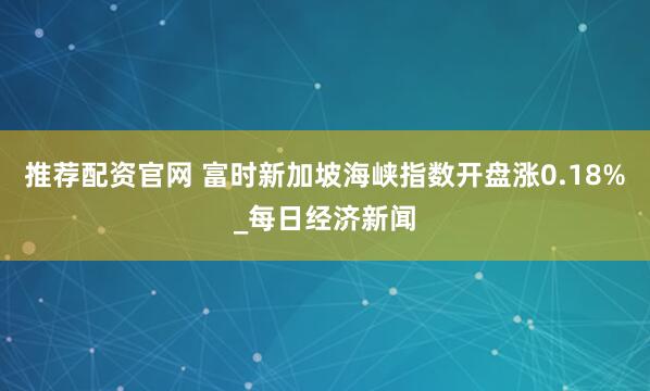 推荐配资官网 富时新加坡海峡指数开盘涨0.18%_每日经济新闻