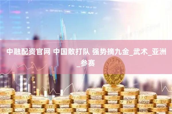 中融配资官网 中国散打队 强势摘九金_武术_亚洲_参赛