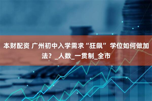 本财配资 广州初中入学需求“狂飙” 学位如何做加法？_人数_一贯制_全市