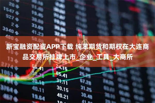 新宝融资配资APP下载 纯苯期货和期权在大连商品交易所挂牌上市_企业_工具_大商所
