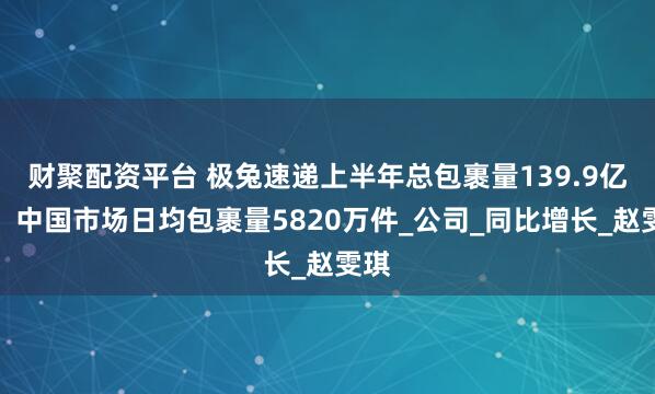 财聚配资平台 极兔速递上半年总包裹量139.9亿件，中国市场日均包裹量5820万件_公司_同比增长_赵雯琪